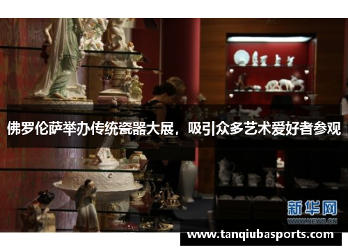佛罗伦萨举办传统瓷器大展，吸引众多艺术爱好者参观