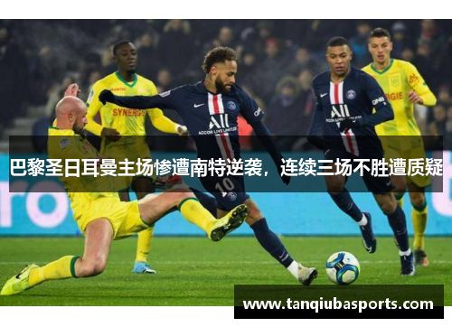巴黎圣日耳曼主场惨遭南特逆袭，连续三场不胜遭质疑