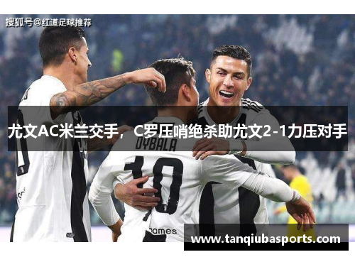 尤文AC米兰交手，C罗压哨绝杀助尤文2-1力压对手