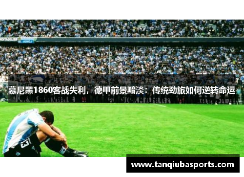 慕尼黑1860客战失利，德甲前景黯淡：传统劲旅如何逆转命运