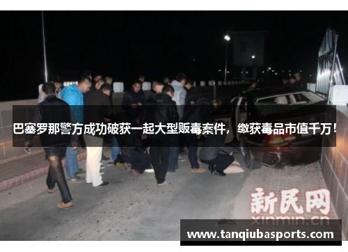 巴塞罗那警方成功破获一起大型贩毒案件，缴获毒品市值千万！