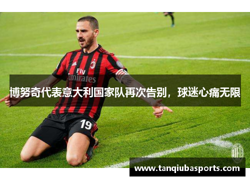 博努奇代表意大利国家队再次告别，球迷心痛无限