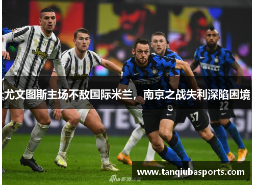尤文图斯主场不敌国际米兰，南京之战失利深陷困境