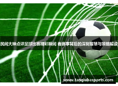 民间大神点评足球比赛精彩瞬间 看赛事背后的深刻智慧与策略解读