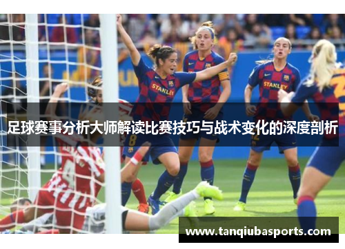 足球赛事分析大师解读比赛技巧与战术变化的深度剖析
