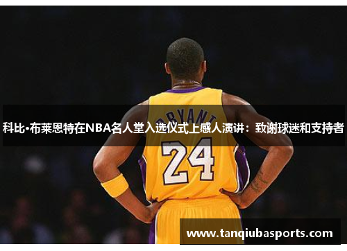 科比·布莱恩特在NBA名人堂入选仪式上感人演讲：致谢球迷和支持者