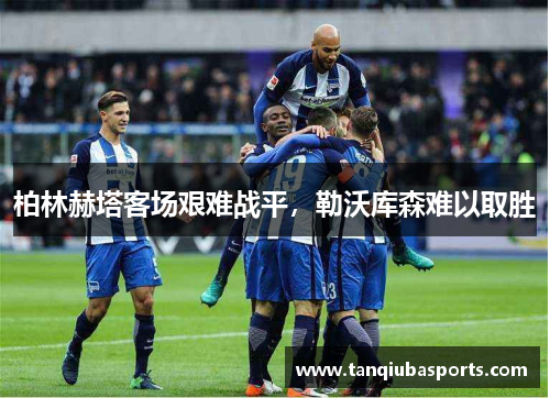 柏林赫塔客场艰难战平，勒沃库森难以取胜