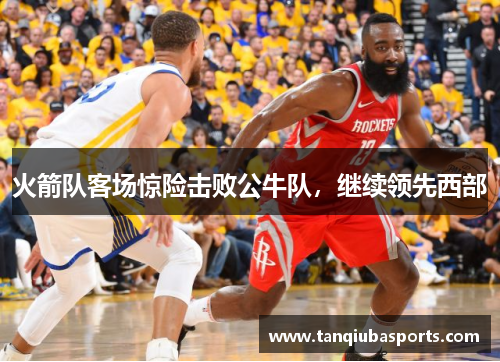 火箭队客场惊险击败公牛队，继续领先西部