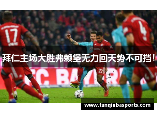 拜仁主场大胜弗赖堡无力回天势不可挡！