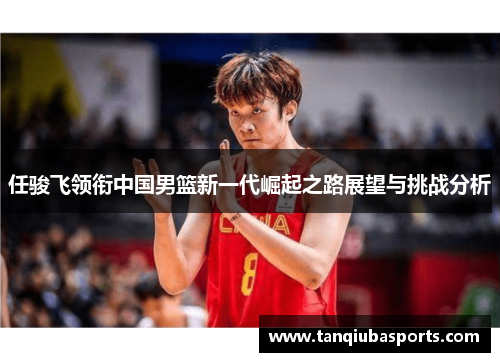 任骏飞领衔中国男篮新一代崛起之路展望与挑战分析