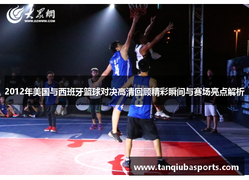 2012年美国与西班牙篮球对决高清回顾精彩瞬间与赛场亮点解析