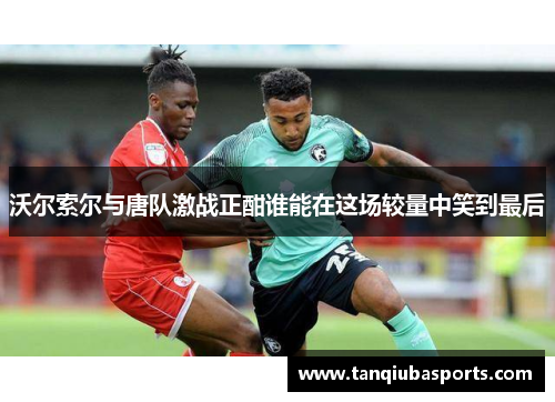 沃尔索尔与唐队激战正酣谁能在这场较量中笑到最后