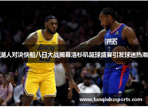湖人对决快船八日大战揭幕洛杉矶篮球盛宴引发球迷热潮
