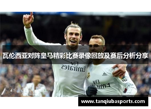 瓦伦西亚对阵皇马精彩比赛录像回放及赛后分析分享