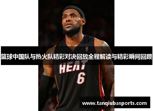 篮球中国队与热火队精彩对决回放全程解读与精彩瞬间回顾